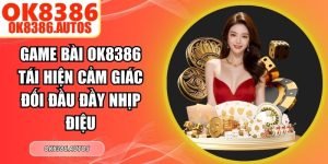 Game Bài OK8386 Tái Hiện Cảm Giác Đối Đầu Đầy Nhịp Điệu