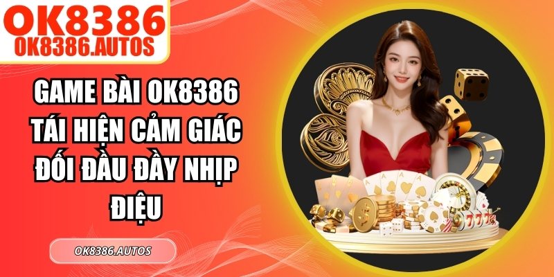 Game Bài OK8386 Tái Hiện Cảm Giác Đối Đầu Đầy Nhịp Điệu