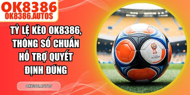 Tỷ Lệ Kèo OK8386, Thông Số Chuẩn Hỗ Trợ Quyết Định Đúng